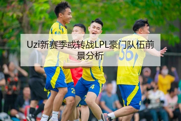 Uzi新赛季或转战LPL豪门队伍前景分析